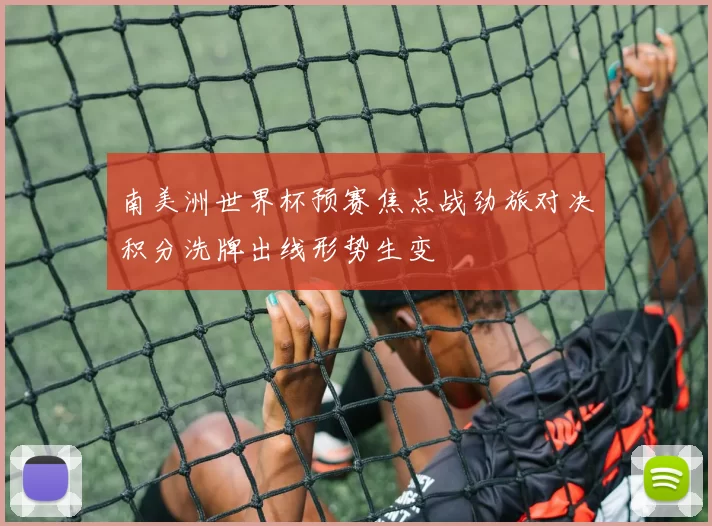 南美洲世界杯预赛焦点战劲旅对决积分洗牌出线形势生变