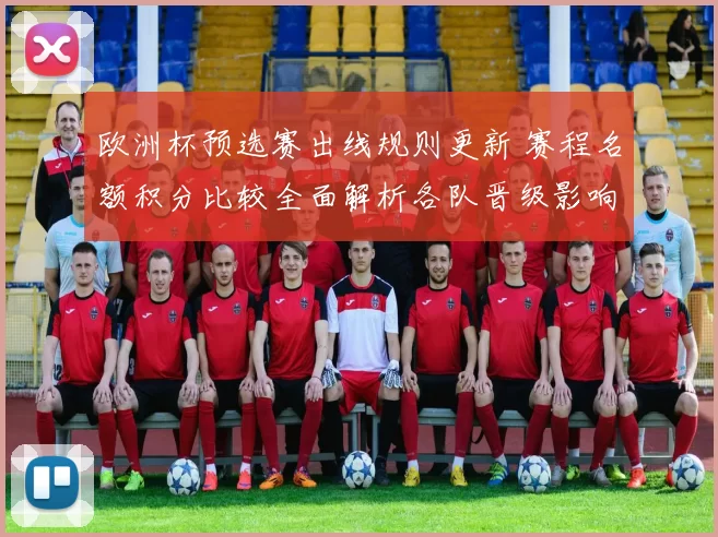 欧洲杯预选赛出线规则更新 赛程名额积分比较全面解析各队晋级影响