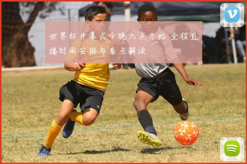 世界杯开幕式今晚几点开始 全程直播时间安排与看点解读
