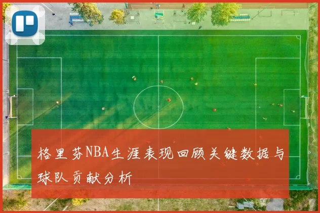 格里芬NBA生涯表现回顾关键数据与球队贡献分析