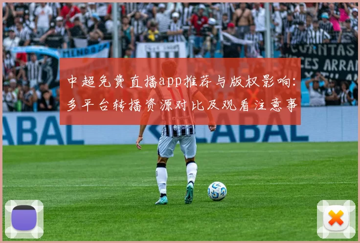 中超免费直播app推荐与版权影响：多平台转播资源对比及观看注意事项