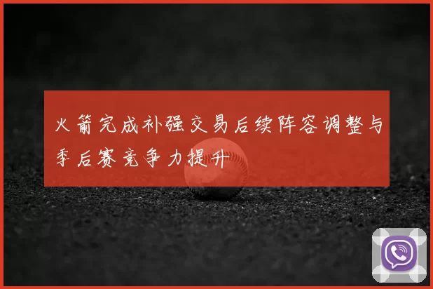 火箭完成补强交易后续阵容调整与季后赛竞争力提升
