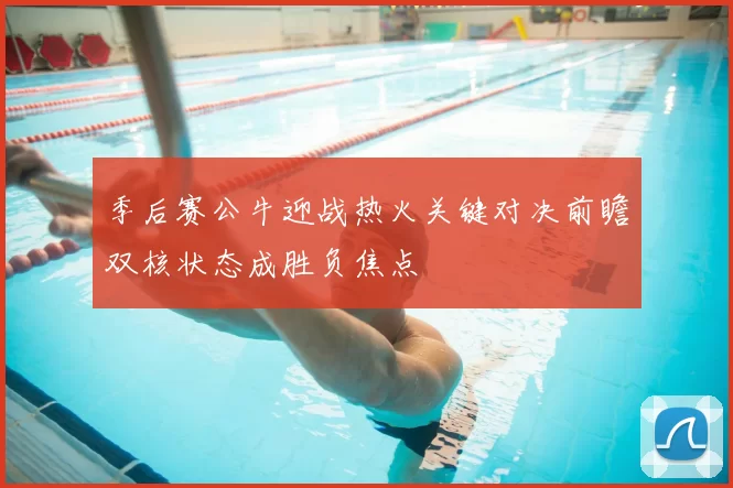 季后赛公牛迎战热火关键对决前瞻双核状态成胜负焦点