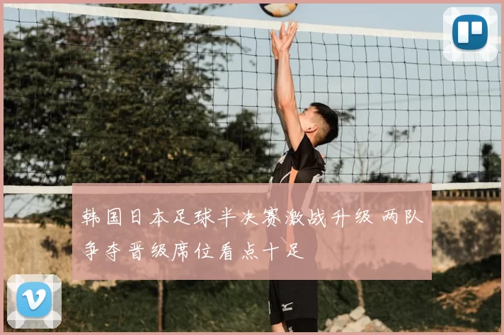 韩国日本足球半决赛激战升级 两队争夺晋级席位看点十足