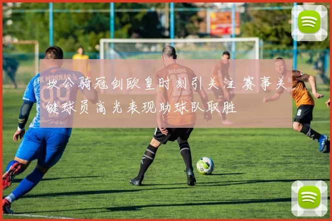 坎公骑冠剑欧皇时刻引关注 赛事关键球员高光表现助球队取胜