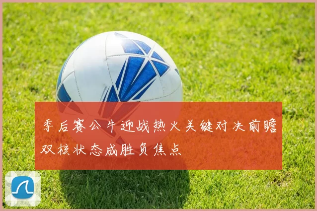 季后赛公牛迎战热火关键对决前瞻双核状态成胜负焦点