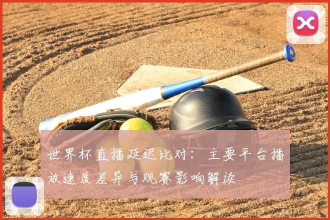 世界杯直播延迟比对：主要平台播放速度差异与观赛影响解读