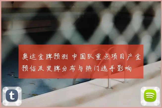 奥运金牌预测 中国队重点项目产金预估及奖牌分布与热门选手影响