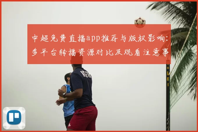 中超免费直播app推荐与版权影响：多平台转播资源对比及观看注意事项