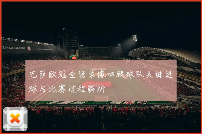巴萨欧冠全场录像回顾球队关键进球与比赛过程解析