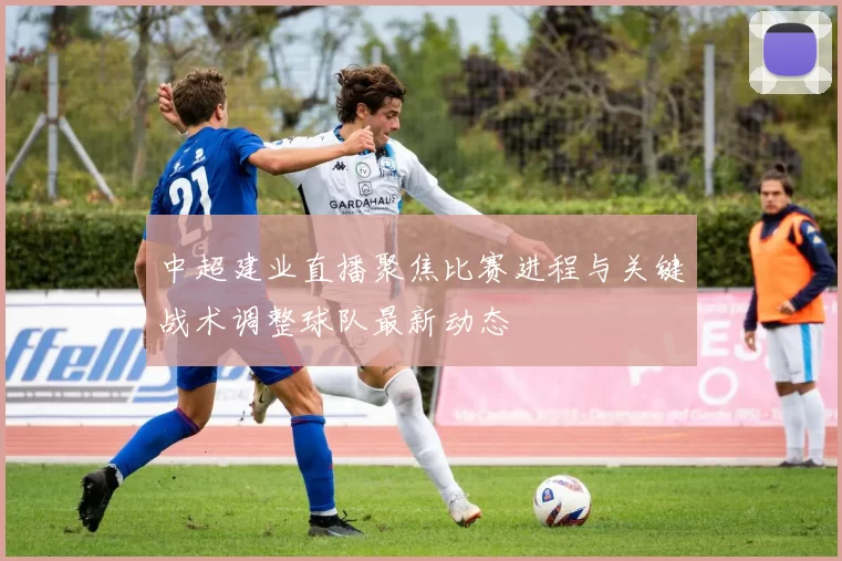 中超建业直播聚焦比赛进程与关键战术调整球队最新动态