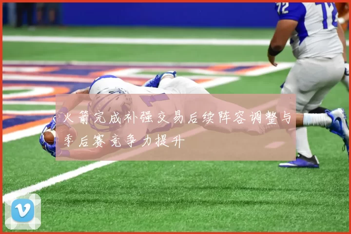 火箭完成补强交易后续阵容调整与季后赛竞争力提升