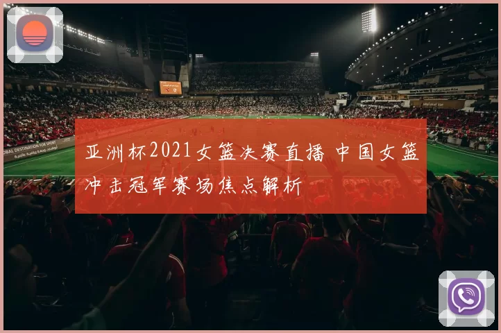 亚洲杯2021女篮决赛直播 中国女篮冲击冠军赛场焦点解析