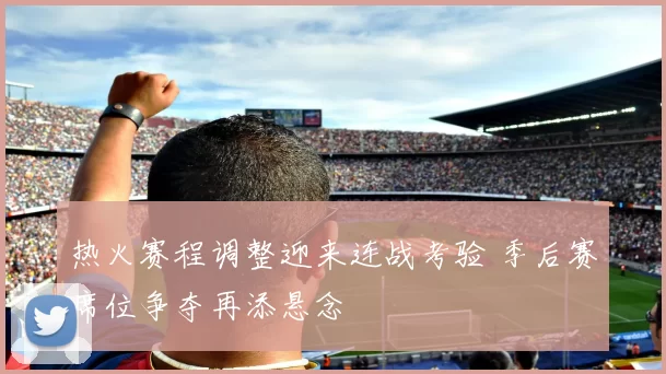 热火赛程调整迎来连战考验 季后赛席位争夺再添悬念