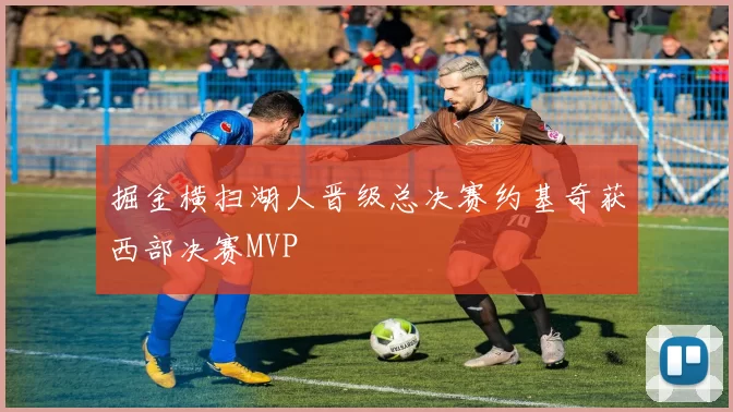 掘金横扫湖人晋级总决赛约基奇获西部决赛MVP