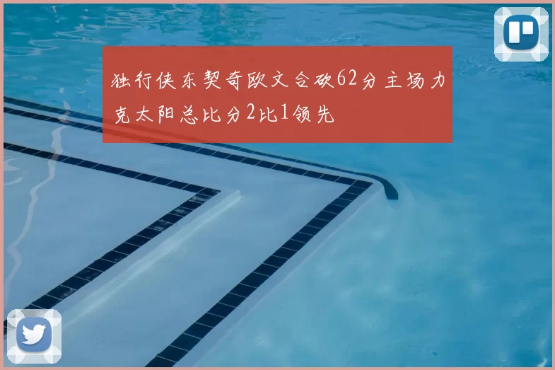 独行侠东契奇欧文合砍62分主场力克太阳总比分2比1领先