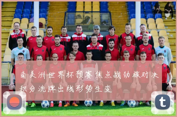 南美洲世界杯预赛焦点战劲旅对决积分洗牌出线形势生变