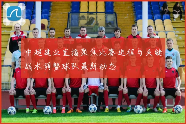 中超建业直播聚焦比赛进程与关键战术调整球队最新动态