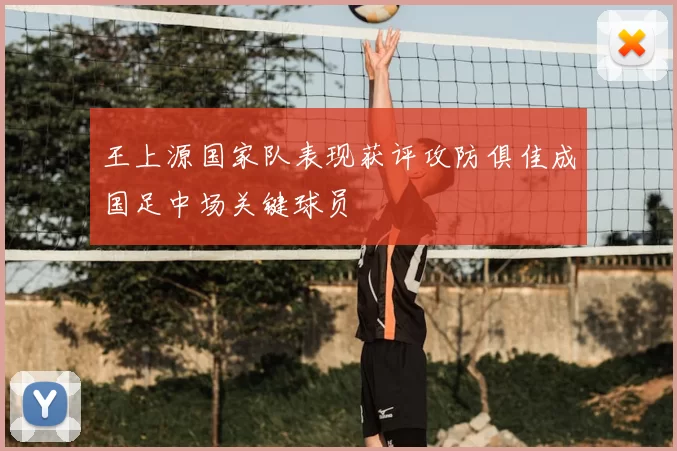 王上源国家队表现获评攻防俱佳成国足中场关键球员