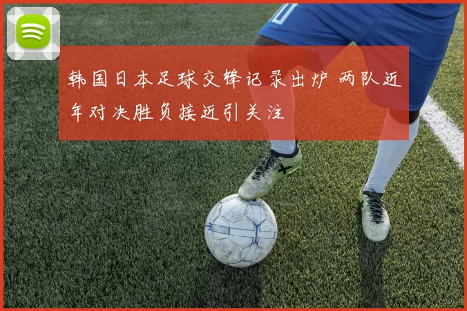 韩国日本足球交锋记录出炉 两队近年对决胜负接近引关注