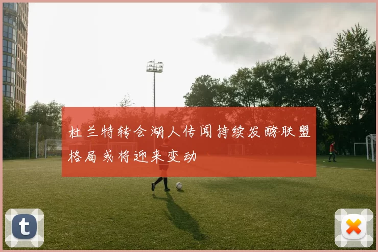 杜兰特转会湖人传闻持续发酵联盟格局或将迎来变动