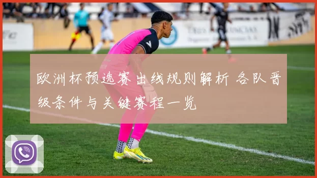 欧洲杯预选赛出线规则解析 各队晋级条件与关键赛程一览