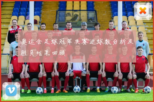 奥运会足球冠军决赛进球数分析及胜负结果回顾