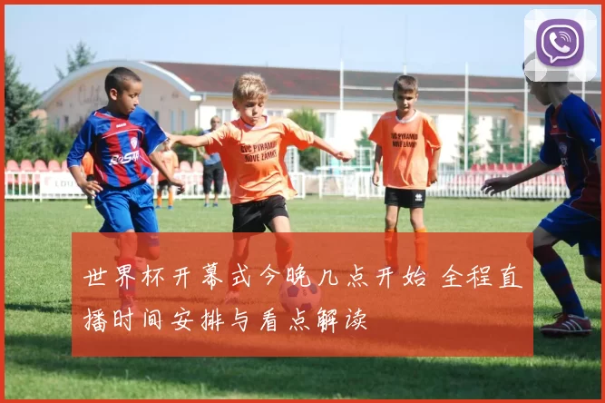 世界杯开幕式今晚几点开始 全程直播时间安排与看点解读