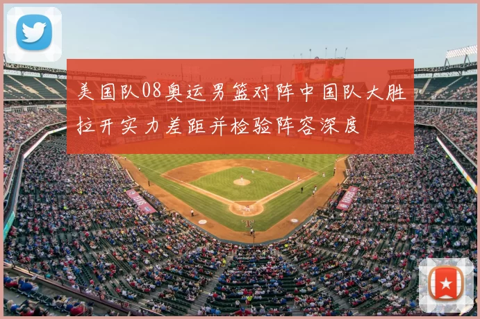 美国队08奥运男篮对阵中国队大胜拉开实力差距并检验阵容深度