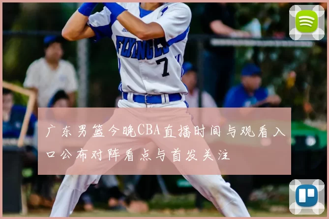 广东男篮今晚CBA直播时间与观看入口公布对阵看点与首发关注