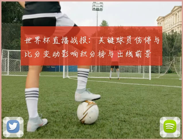 世界杯直播战报：关键球员伤停与比分变动影响积分榜与出线前景