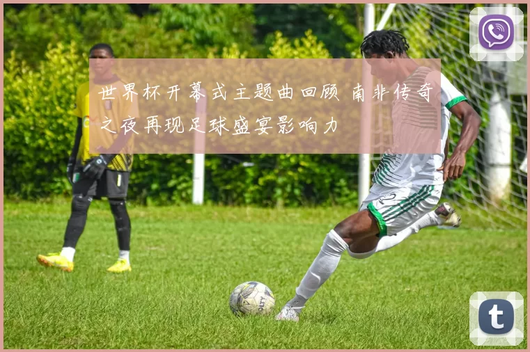 世界杯开幕式主题曲回顾 南非传奇之夜再现足球盛宴影响力