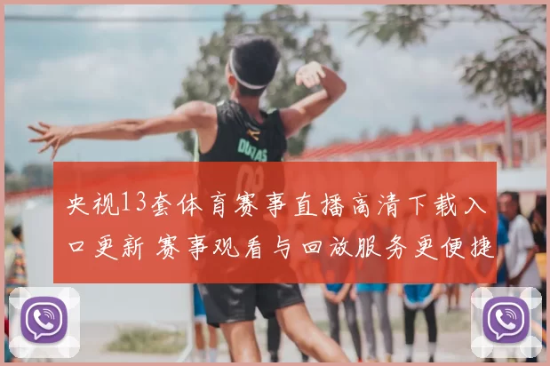 央视13套体育赛事直播高清下载入口更新 赛事观看与回放服务更便捷