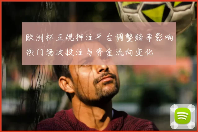 欧洲杯正规押注平台调整赔率影响热门场次投注与资金流向变化
