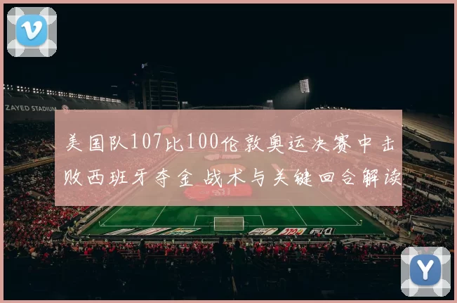 美国队107比100伦敦奥运决赛中击败西班牙夺金 战术与关键回合解读