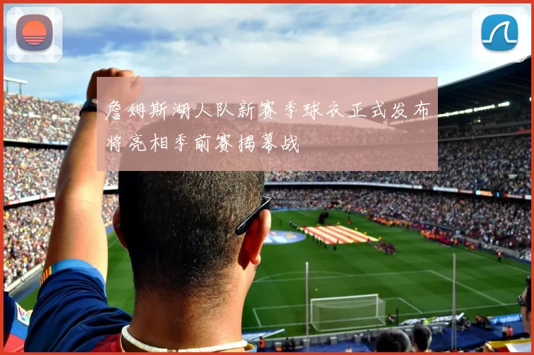 詹姆斯湖人队新赛季球衣正式发布将亮相季前赛揭幕战