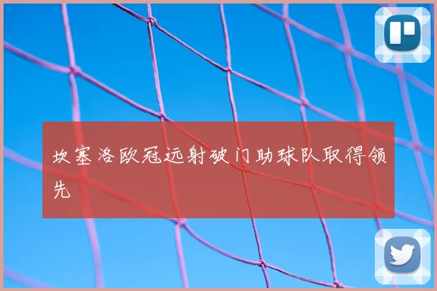 坎塞洛欧冠远射破门助球队取得领先