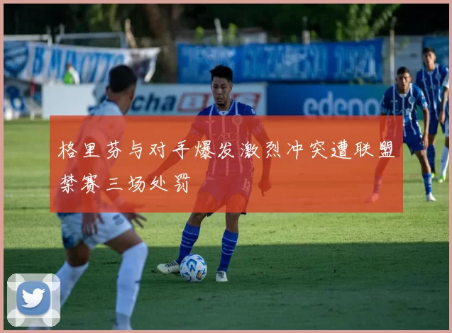 格里芬与对手爆发激烈冲突遭联盟禁赛三场处罚