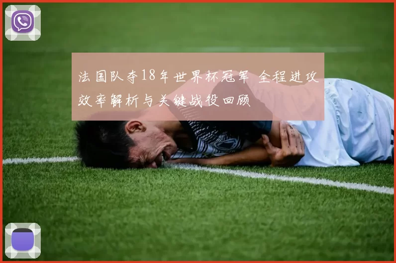 法国队夺18年世界杯冠军 全程进攻效率解析与关键战役回顾