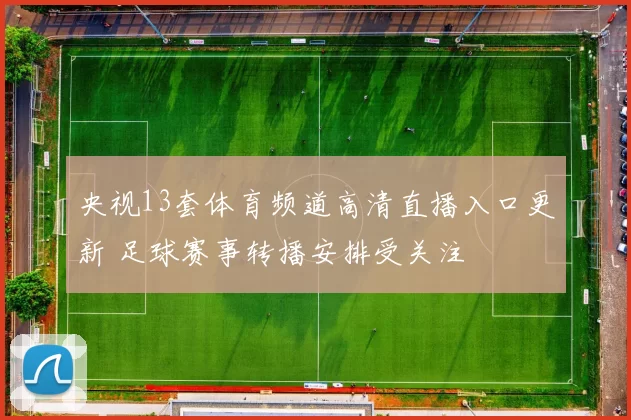 央视13套体育频道高清直播入口更新 足球赛事转播安排受关注