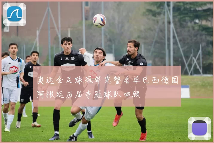 奥运会足球冠军完整名单巴西德国阿根廷历届夺冠球队回顾