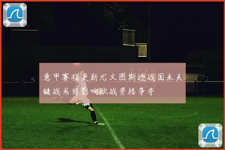 意甲赛程更新尤文图斯迎战国米关键战或将影响欧战资格争夺