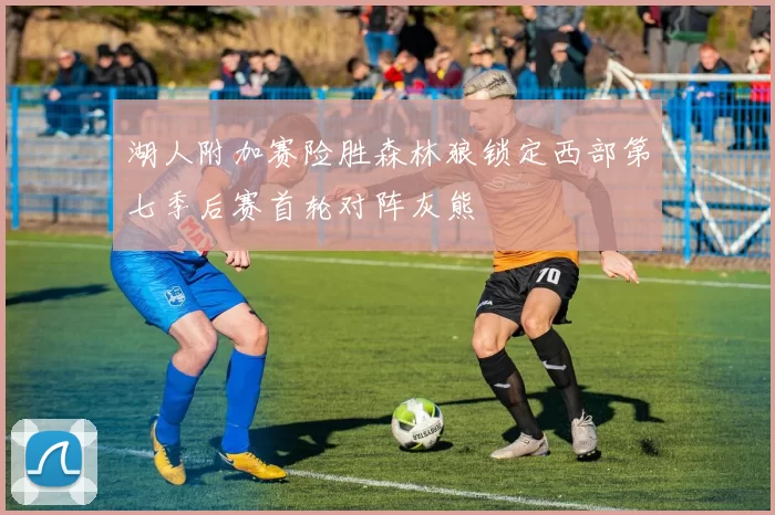 湖人附加赛险胜森林狼锁定西部第七季后赛首轮对阵灰熊