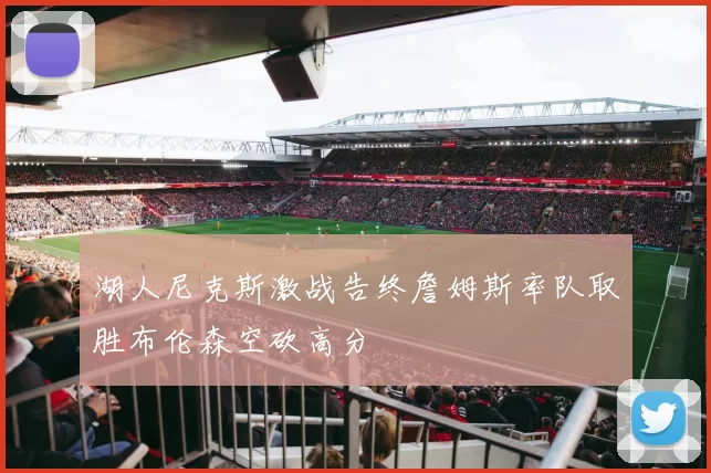 湖人尼克斯激战告终詹姆斯率队取胜布伦森空砍高分