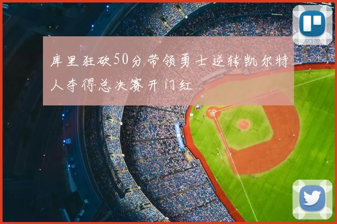 库里狂砍50分带领勇士逆转凯尔特人夺得总决赛开门红