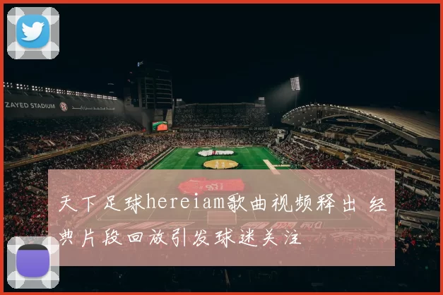 天下足球hereiam歌曲视频释出 经典片段回放引发球迷关注
