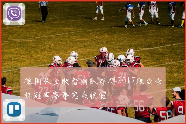 德国队击败智利队夺得2017联合会杯冠军赛事完美收官