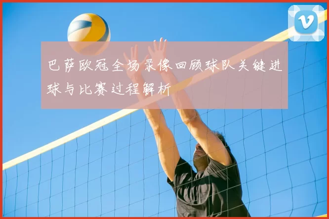 巴萨欧冠全场录像回顾球队关键进球与比赛过程解析