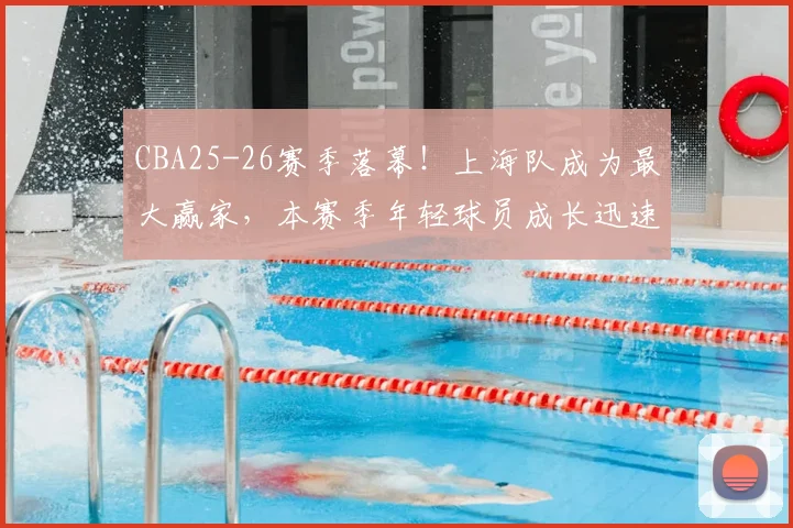 CBA25-26赛季落幕!上海队成为最大赢家,本赛季年轻球员成长迅速