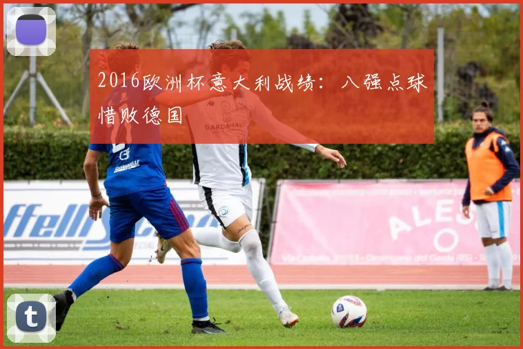 2016欧洲杯意大利战绩:八强点球惜败德国
